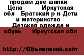 продам две шапки › Цена ­ 250 - Иркутская обл., Братский р-н Дети и материнство » Детская одежда и обувь   . Иркутская обл.